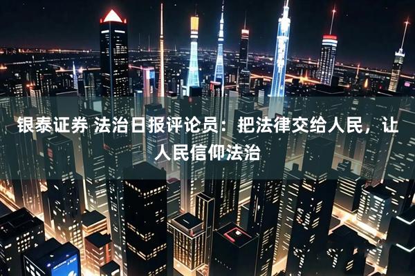银泰证券 法治日报评论员：把法律交给人民，让人民信仰法治