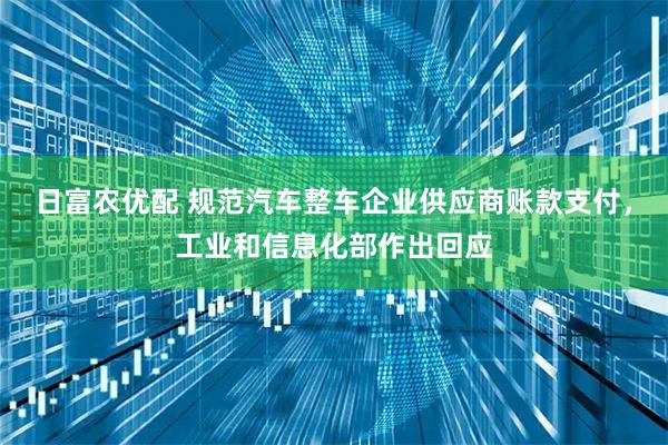 日富农优配 规范汽车整车企业供应商账款支付，工业和信息化部作出回应