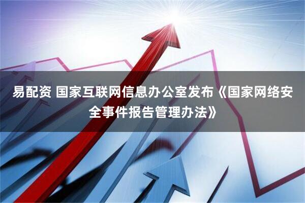 易配资 国家互联网信息办公室发布《国家网络安全事件报告管理办法》