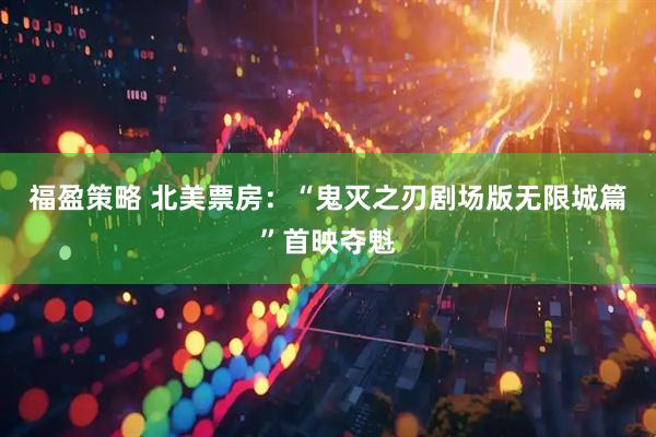 福盈策略 北美票房：“鬼灭之刃剧场版无限城篇”首映夺魁