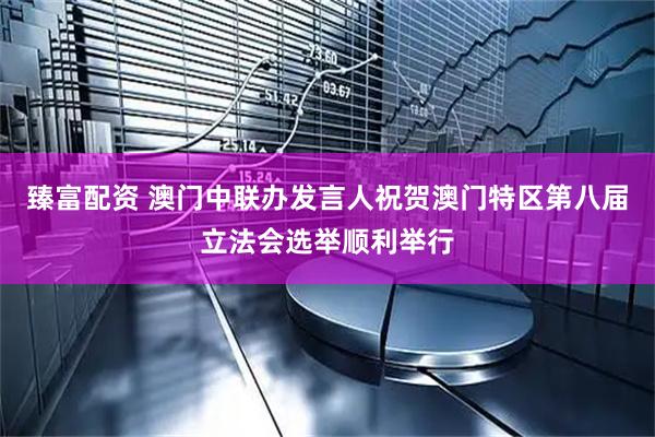臻富配资 澳门中联办发言人祝贺澳门特区第八届立法会选举顺利举行