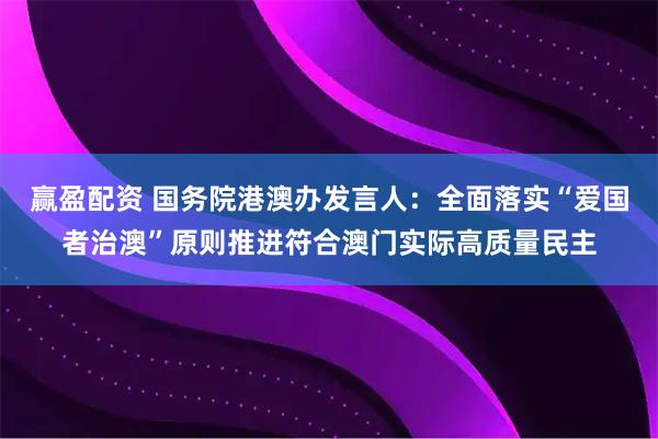 赢盈配资 国务院港澳办发言人：全面落实“爱国者治澳”原则推进符合澳门实际高质量民主