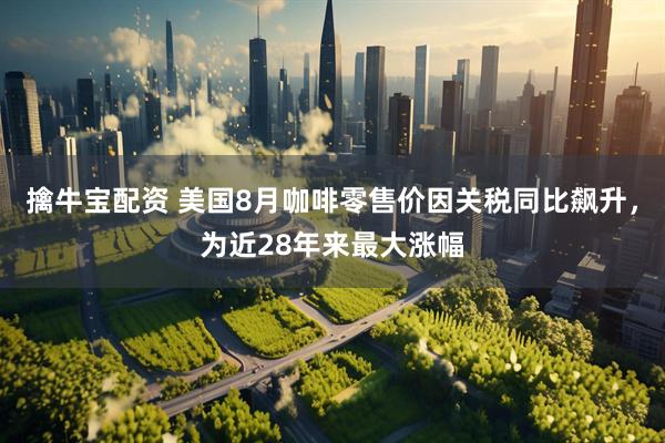 擒牛宝配资 美国8月咖啡零售价因关税同比飙升，为近28年来最大涨幅
