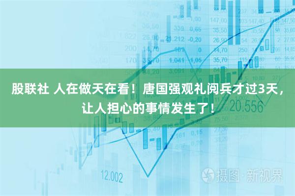 股联社 人在做天在看！唐国强观礼阅兵才过3天，让人担心的事情发生了！