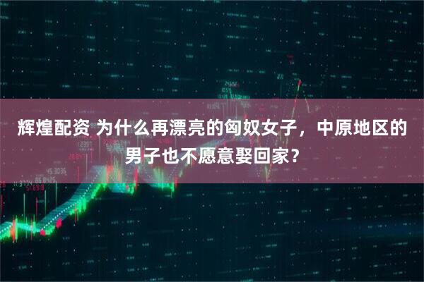 辉煌配资 为什么再漂亮的匈奴女子，中原地区的男子也不愿意娶回家？