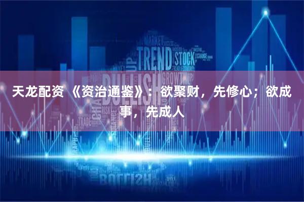 天龙配资 《资治通鉴》：欲聚财，先修心；欲成事，先成人