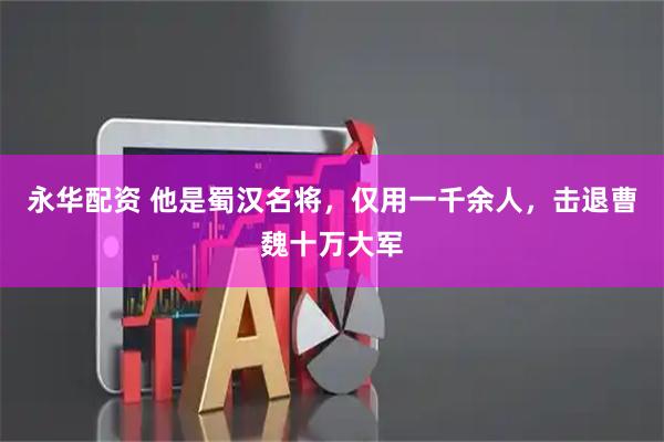 永华配资 他是蜀汉名将，仅用一千余人，击退曹魏十万大军