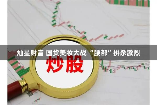 灿星财富 国货美妆大战 “腰部”拼杀激烈