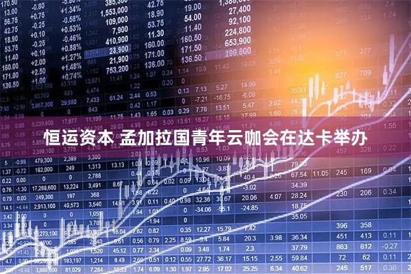 恒运资本 孟加拉国青年云咖会在达卡举办