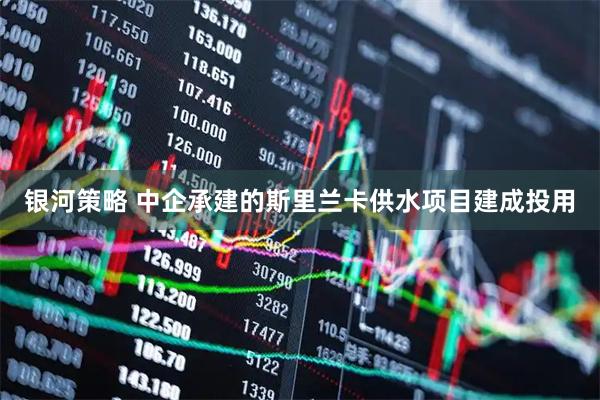 银河策略 中企承建的斯里兰卡供水项目建成投用