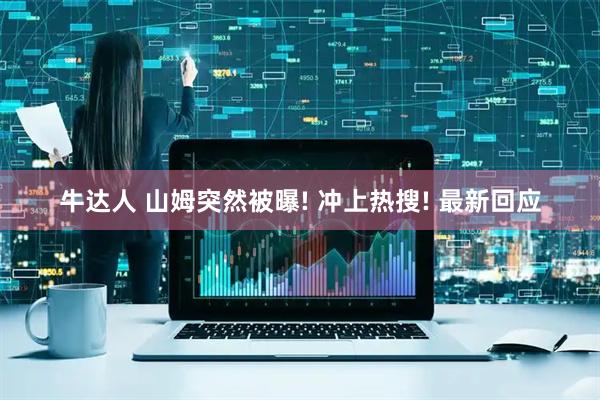牛达人 山姆突然被曝! 冲上热搜! 最新回应