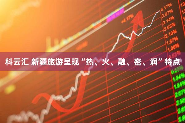 科云汇 新疆旅游呈现“热、火、融、密、润”特点