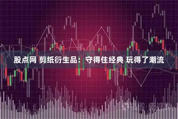 股点网 剪纸衍生品：守得住经典 玩得了潮流