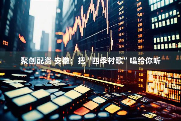聚创配资 安徽：把“四季村歌”唱给你听