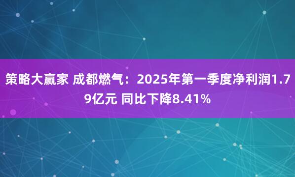 策略大赢家 成都燃气：2025年第一季度净利润1.79亿元 同比下降8.41%