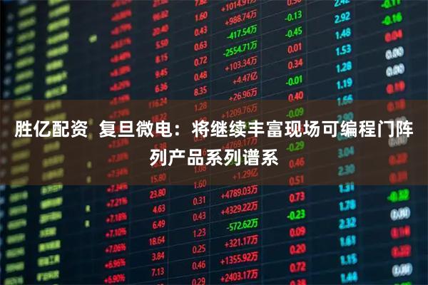 胜亿配资  复旦微电：将继续丰富现场可编程门阵列产品系列谱系