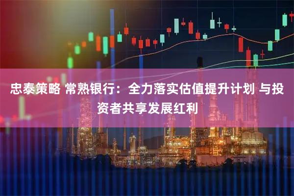忠泰策略 常熟银行：全力落实估值提升计划 与投资者共享发展红利