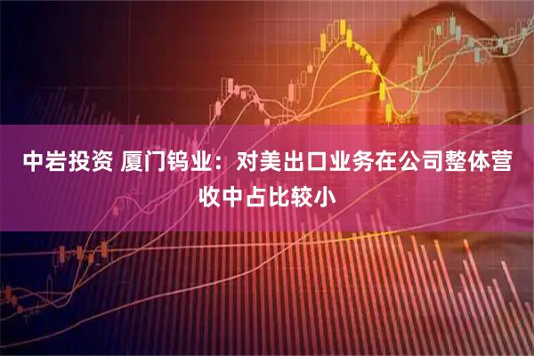 中岩投资 厦门钨业：对美出口业务在公司整体营收中占比较小