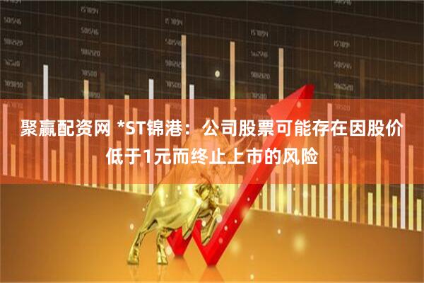 聚赢配资网 *ST锦港：公司股票可能存在因股价低于1元而终止上市的风险