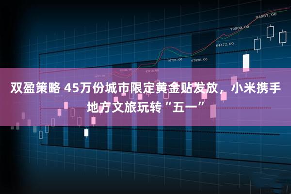 双盈策略 45万份城市限定黄金贴发放，小米携手地方文旅玩转“五一”