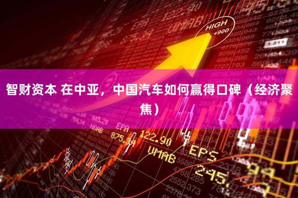 智财资本 在中亚，中国汽车如何赢得口碑（经济聚焦）