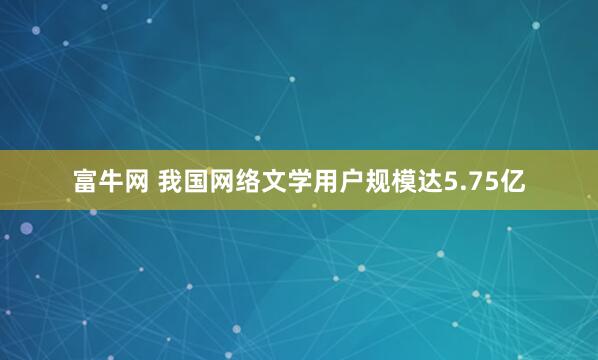 富牛网 我国网络文学用户规模达5.75亿