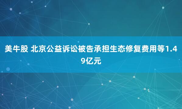 美牛股 北京公益诉讼被告承担生态修复费用等1.49亿元