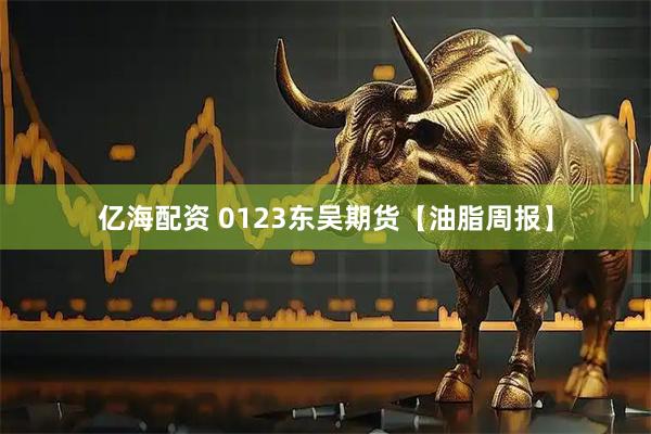 亿海配资 0123东吴期货【油脂周报】