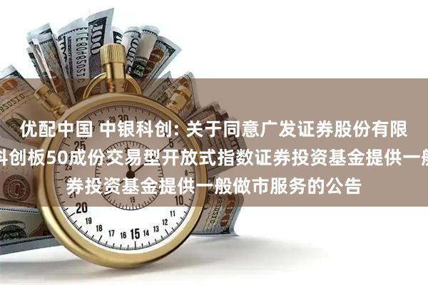 优配中国 中银科创: 关于同意广发证券股份有限公司为中银上证科创板50成份交易型开放式指数证券投资基金提供一般做市服务的公告