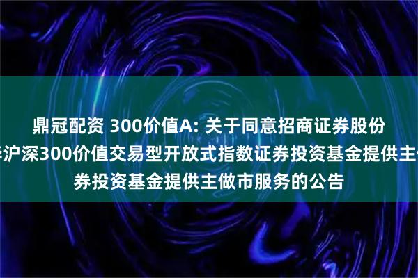 鼎冠配资 300价值A: 关于同意招商证券股份有限公司为银华沪深300价值交易型开放式指数证券投资基金提供主做市服务的公告