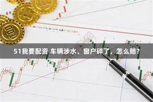 51我要配资 车辆涉水、窗户碎了，怎么赔？