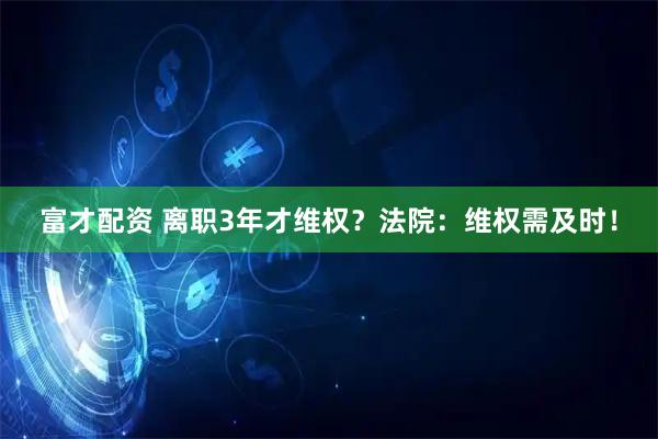 富才配资 离职3年才维权？法院：维权需及时！