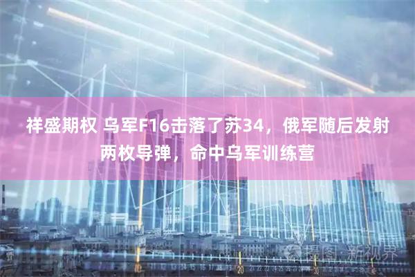 祥盛期权 乌军F16击落了苏34，俄军随后发射两枚导弹，命中乌军训练营