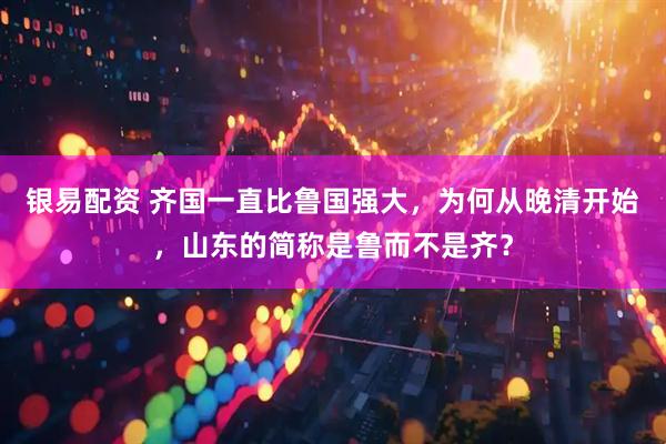 银易配资 齐国一直比鲁国强大，为何从晚清开始，山东的简称是鲁而不是齐？