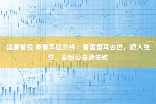 盛鹏智投 秦晋再度交锋：晋国重耳去世，狠人继位，秦穆公豪赌失败
