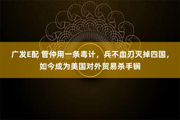 广发E配 管仲用一条毒计，兵不血刃灭掉四国，如今成为美国对外贸易杀手锏