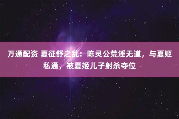 万通配资 夏征舒之乱：陈灵公荒淫无道，与夏姬私通，被夏姬儿子射杀夺位