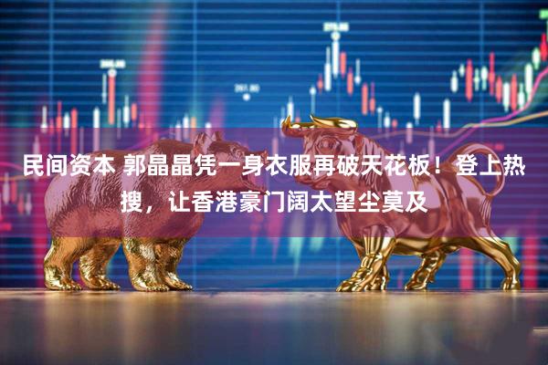 民间资本 郭晶晶凭一身衣服再破天花板！登上热搜，让香港豪门阔太望尘莫及