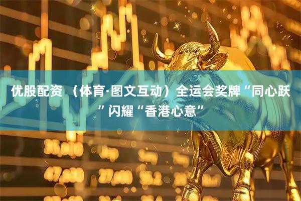 优股配资 （体育·图文互动）全运会奖牌“同心跃”闪耀“香港心意”