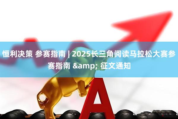 恒利决策 参赛指南 | 2025长三角阅读马拉松大赛参赛指南 & 征文通知