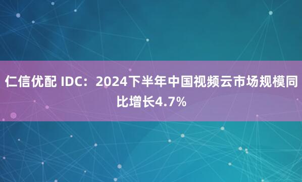 仁信优配 IDC：2024下半年中国视频云市场规模同比增长4.7%