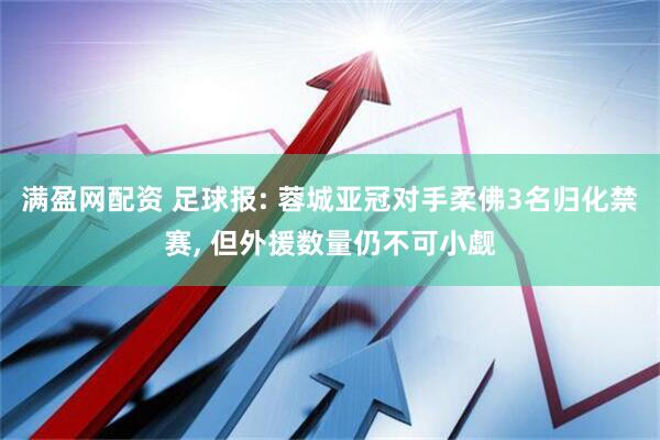 满盈网配资 足球报: 蓉城亚冠对手柔佛3名归化禁赛, 但外援数量仍不可小觑