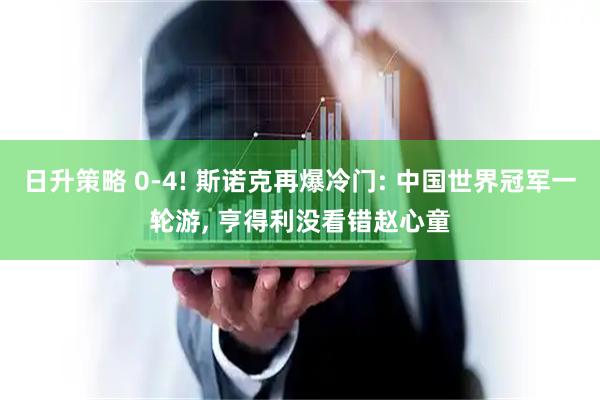 日升策略 0-4! 斯诺克再爆冷门: 中国世界冠军一轮游, 亨得利没看错赵心童