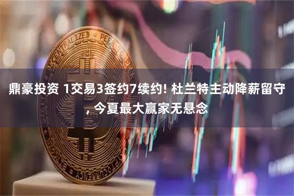 鼎豪投资 1交易3签约7续约! 杜兰特主动降薪留守, 今夏最大赢家无悬念