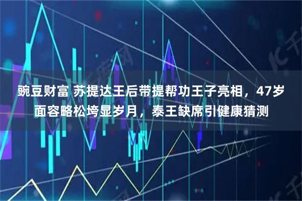 豌豆财富 苏提达王后带提帮功王子亮相，47岁面容略松垮显岁月，泰王缺席引健康猜测