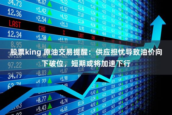 股票king 原油交易提醒：供应担忧导致油价向下破位，短期或将加速下行