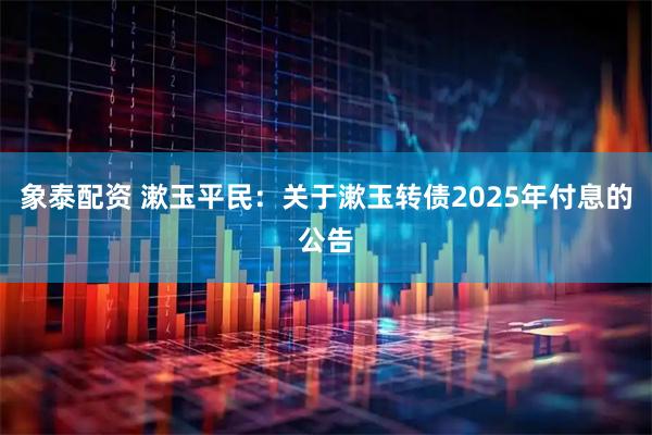 象泰配资 漱玉平民：关于漱玉转债2025年付息的公告