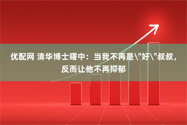 优配网 清华博士曙中：当我不再是＂好＂叔叔，反而让他不再抑郁