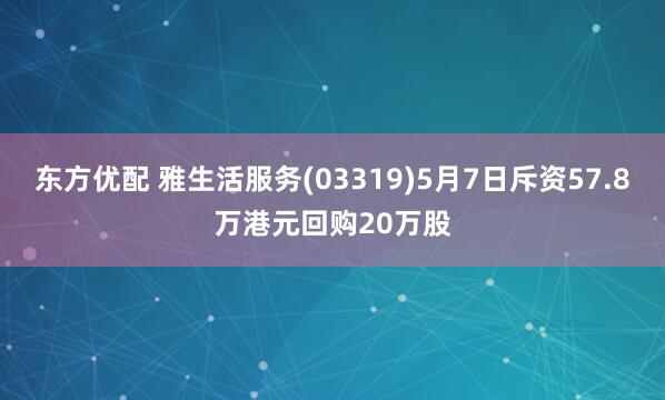 东方优配 雅生活服务(03319)5月7日斥资57.8万港元回购20万股
