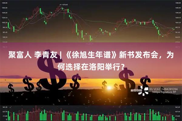 聚富人 李青友 | 《徐旭生年谱》新书发布会，为何选择在洛阳举行？